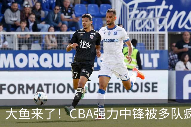 大鱼来了！CBA强力中锋被多队疯抢，或加盟广东队驰援杜锋？